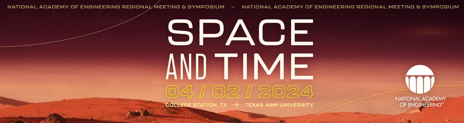 National Academy of Enineering Regional Meeting &amp; Symposium | Space and Time | April 2, 2024 | College Station, TX | Texas A&amp;M University